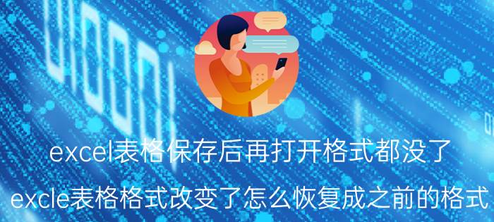 excel表格保存后再打开格式都没了 excle表格格式改变了怎么恢复成之前的格式？